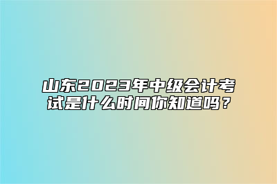 山东2023年中级会计考试是什么时间你知道吗？