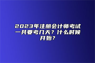 2023年注册会计师考试一共要考几天？什么时候开始？