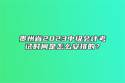 贵州省2023中级会计考试时间是怎么安排的？