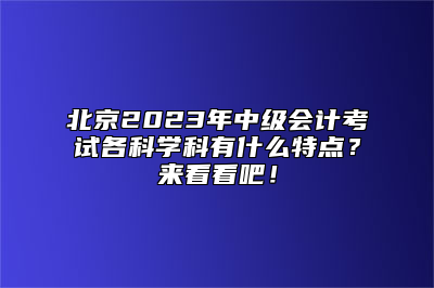 北京2023年中级会计考试各科学科有什么特点？来看看吧！