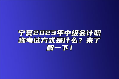 宁夏2023年中级会计职称考试方式是什么？来了解一下！