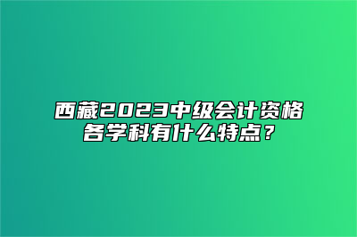 西藏2023中级会计资格各学科有什么特点？