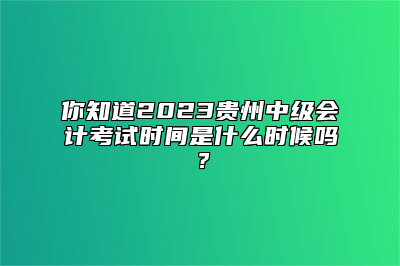 你知道2023贵州中级会计考试时间是什么时候吗？