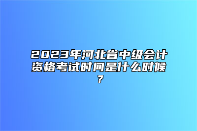 2023年河北省中级会计资格考试时间是什么时候？