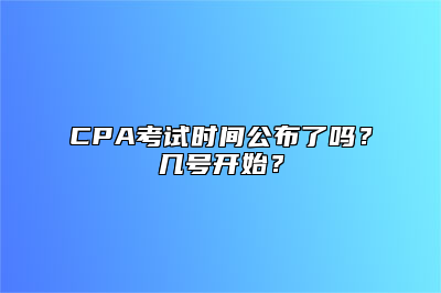 CPA考试时间公布了吗？几号开始？