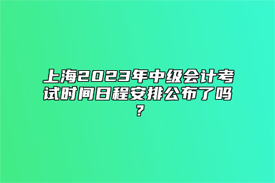 上海2023年中级会计考试时间日程安排公布了吗？