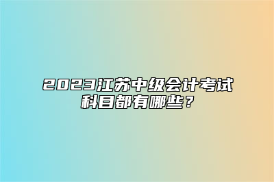 2023江苏中级会计考试科目都有哪些？