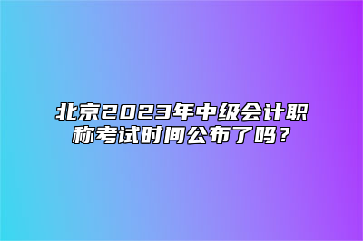 北京2023年中级会计职称考试时间公布了吗？