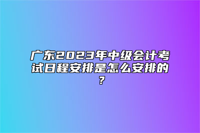 广东2023年中级会计考试日程安排是怎么安排的？