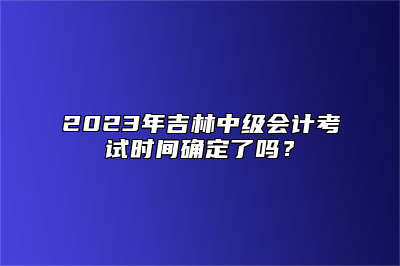 2023年吉林中级会计考试时间确定了吗？