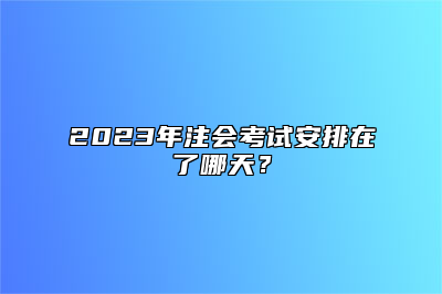 2023年注会考试安排在了哪天？