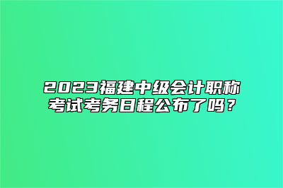 2023福建中级会计职称考试考务日程公布了吗？