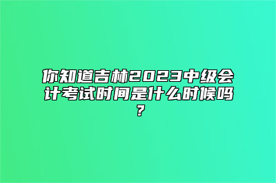 你知道吉林2023中级会计考试时间是什么时候吗？