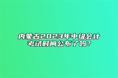 内蒙古2023年中级会计考试时间公布了吗？