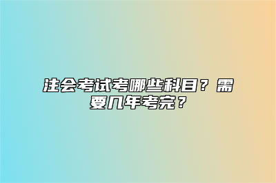 注会考试考哪些科目？需要几年考完？