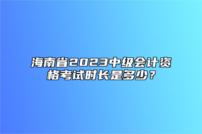 海南省2023中级会计资格考试时长是多少？