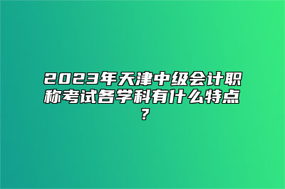 2023年天津中级会计职称考试各学科有什么特点？