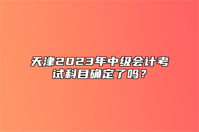 天津2023年中级会计考试科目确定了吗？