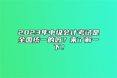 2023年中级会计考试是全国统一的吗？来了解一下！