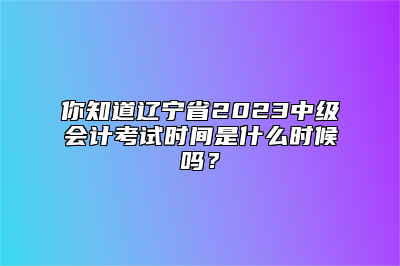 你知道辽宁省2023中级会计考试时间是什么时候吗？