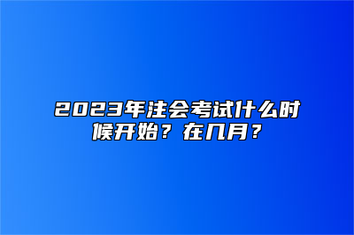 2023年注会考试什么时候开始？在几月？