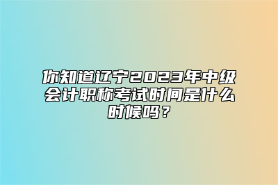 你知道辽宁2023年中级会计职称考试时间是什么时候吗？