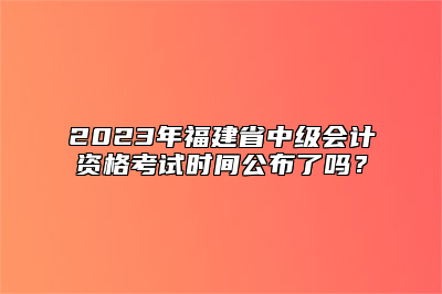 2023年福建省中级会计资格考试时间公布了吗？