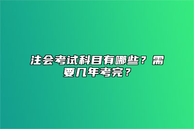 注会考试科目有哪些？需要几年考完？