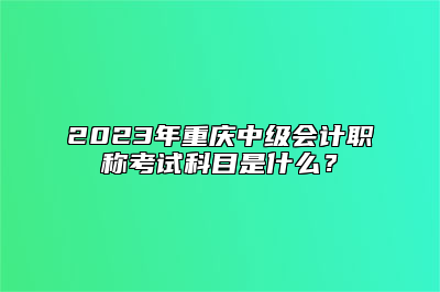 2023年重庆中级会计职称考试科目是什么？