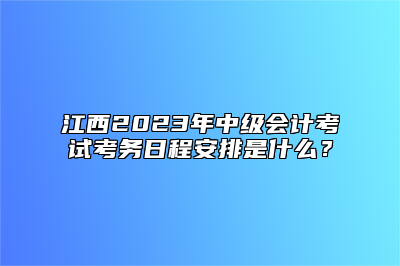 江西2023年中级会计考试考务日程安排是什么？