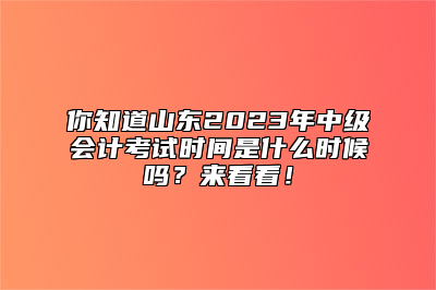 你知道山东2023年中级会计考试时间是什么时候吗？来看看！