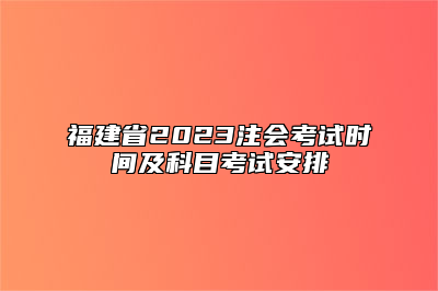 福建省2023注会考试时间及科目考试安排