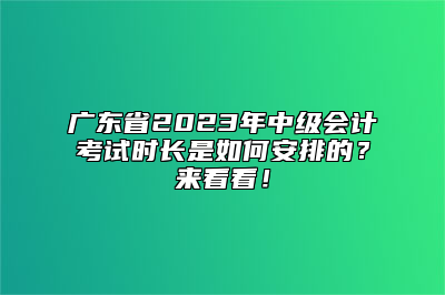 广东省2023年中级会计考试时长是如何安排的？来看看！