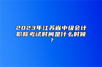 2023年江苏省中级会计职称考试时间是什么时候？
