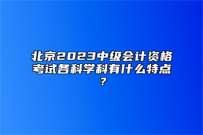 北京2023中级会计资格考试各科学科有什么特点？