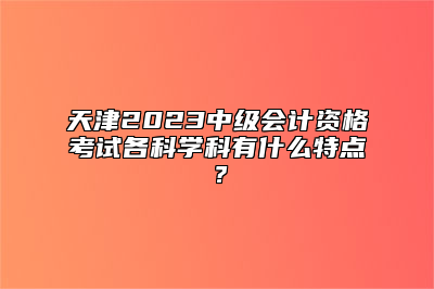 天津2023中级会计资格考试各科学科有什么特点？