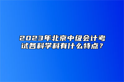 2023年北京中级会计考试各科学科有什么特点？