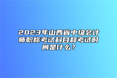2023年山西省中级会计师职称考试科目和考试时间是什么？