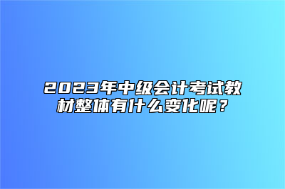 2023年中级会计考试教材整体有什么变化呢？