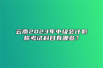 云南2023年中级会计职称考试科目有哪些？