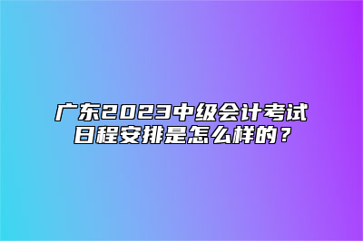 广东2023中级会计考试日程安排是怎么样的？