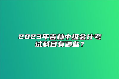 2023年吉林中级会计考试科目有哪些？