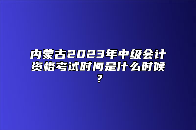 内蒙古2023年中级会计资格考试时间是什么时候？