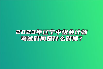 2023年辽宁中级会计师考试时间是什么时候？