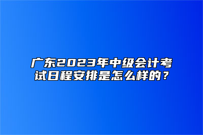 广东2023年中级会计考试日程安排是怎么样的？