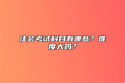 注会考试科目有哪些？难度大吗？