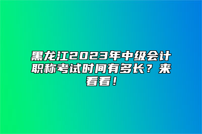 黑龙江2023年中级会计职称考试时间有多长？来看看！