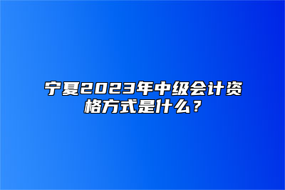 宁夏2023年中级会计资格方式是什么？