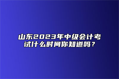 山东2023年中级会计考试什么时间你知道吗？