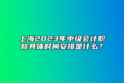 上海2023年中级会计职称具体时间安排是什么？